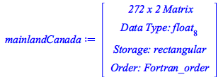 Typesetting:-mprintslash([mainlandCanada := RTABLE(18446744074141058582, float[8], Matrix, rectangular, Fortran_order, [], 2, 1 .. 272, 1 .. 2)], [Matrix(%id = 18446744074141058582)])