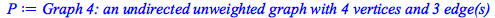 Typesetting:-mprintslash([P := `Graph 4: an undirected unweighted graph with 4 vertices and 3 edge(s)`], [GRAPHLN(undirected, unweighted, [1, 2, 3, 4], Array(%id = 18446746447055899694), `GRAPHLN/tabl...