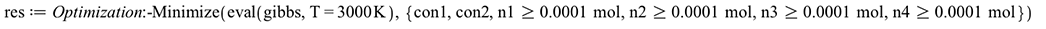 res := Optimization:-Minimize(eval(gibbs, T = `+`(`*`(3000, `*`(Unit('K'))))), {con1, con2, `>=`(n1, `+`(`*`(0.1e-3, `*`(Unit('mol'))))), `>=`(n2, `+`(`*`(0.1e-3, `*`(Unit('mol'))))), `>=`(n3, `+`(`*`...