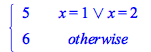 Typesetting:-mprintslash([PIECEWISE([5, Or(x = 1, x = 2)], [6, otherwise])], [piecewise(Or(x = 1, x = 2), 5, 6)])