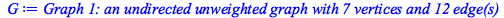 Typesetting:-mprintslash([G := `Graph 1: an undirected unweighted graph with 7 vertices and 12 edge(s)`], [GRAPHLN(undirected, unweighted, [1, 2, 3, 4, 5, 6, 7], Array(%id = 18446884105546647662), `GR...