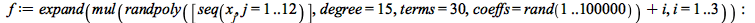 f := expand(mul(`+`(randpoly([seq(x[j], j = 1 .. 12)], degree = 15, terms = 30, coeffs = rand(1 .. 100000)), i), i = 1 .. 3)); -1