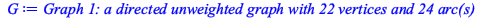 Typesetting:-mprintslash([G := `Graph 1: a directed unweighted graph with 22 vertices and 24 arc(s)`], [GRAPHLN(directed, unweighted, [