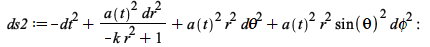 ds2 := `+`(`-`(`*`(`^`(dt, 2))), `/`(`*`(`^`(a(t), 2), `*`(`^`(dr, 2))), `*`(`+`(`-`(`*`(k, `*`(`^`(r, 2)))), 1))), `*`(`^`(a(t), 2), `*`(`^`(r, 2), `*`(`^`(`dθ`, 2)))), `*`(`^`(a(t), 2), `*`(`^...