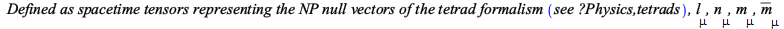 `*`(`Defined as spacetime tensors representing the NP null vectors of the tetrad formalism `(`see ?Physics,tetrads`), `*`(`^`(`, `, 4), `*`(l[mu], `*`(n[mu], `*`(m[mu], `*`(conjugate(m[mu]))))))); 