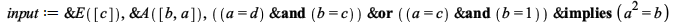 input := `&E`([c]), `&A`([b, a]), `&implies`(`&or`(`&and`(a = d, b = c), `&and`(a = c, b = 1)), `*`(`^`(a, 2)) = b); 