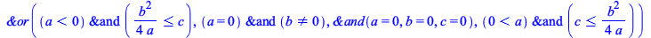 `&or`(`&and`(`<`(a, 0), `<=`(`+`(`/`(`*`(`/`(1, 4), `*`(`^`(b, 2))), `*`(a))), c)), `&and`(a = 0, `<>`(b, 0)), `&and`(a = 0, b = 0, c = 0), `&and`(`<`(0, a), `<=`(c, `+`(`/`(`*`(`/`(1, 4), `*`(`^`(b, ...