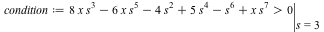 condition := eval(`>`(`+`(`*`(8, `*`(x, `*`(`^`(s, 3)))), `-`(`*`(6, `*`(x, `*`(`^`(s, 5))))), `-`(`*`(4, `*`(`^`(s, 2)))), `*`(5, `*`(`^`(s, 4))), `-`(`*`(`^`(s, 6))), `*`(x, `*`(`^`(s, 7)))), 0), s ...