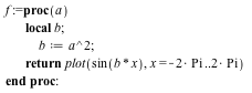 f := proc (a) local b; b := `*`(`^`(a, 2)); return plot(sin(`*`(b, `*`(x))), x = `+`(`-`(`*`(2, `*`(Pi)))) .. `+`(`*`(2, `*`(Pi)))) end proc; -1