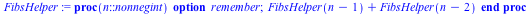 proc (n::nonnegint) option remember; `+`(FibsHelper(`+`(n, `-`(1))), FibsHelper(`+`(n, `-`(2)))) end proc